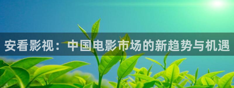 红叶影院下载：安看影视：中国电影市场的新趋势与机遇